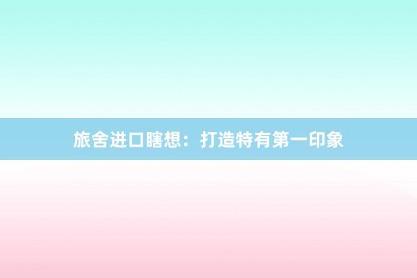 旅舍进口瞎想：打造特有第一印象